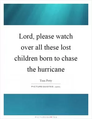 Lord, please watch over all these lost children born to chase the hurricane Picture Quote #1