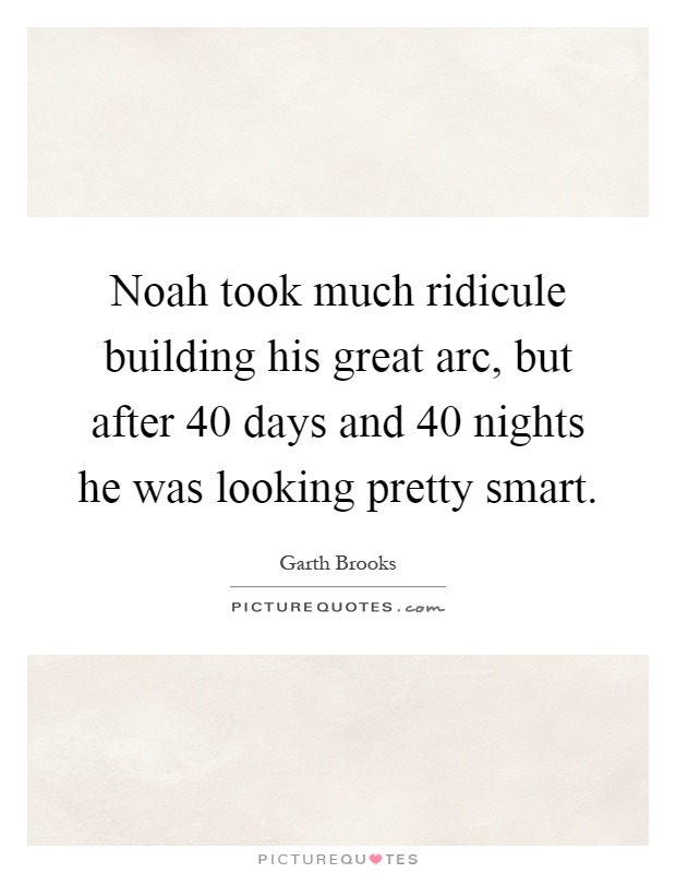 Noah took much ridicule building his great arc, but after 40 days and 40 nights he was looking pretty smart Picture Quote #1