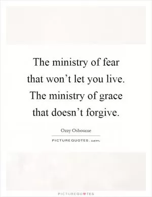 The ministry of fear that won’t let you live. The ministry of grace that doesn’t forgive Picture Quote #1