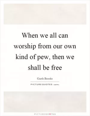 When we all can worship from our own kind of pew, then we shall be free Picture Quote #1