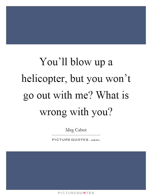 You'll blow up a helicopter, but you won't go out with me? What is wrong with you? Picture Quote #1