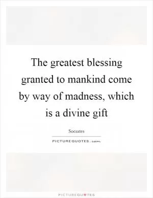 The greatest blessing granted to mankind come by way of madness, which is a divine gift Picture Quote #1
