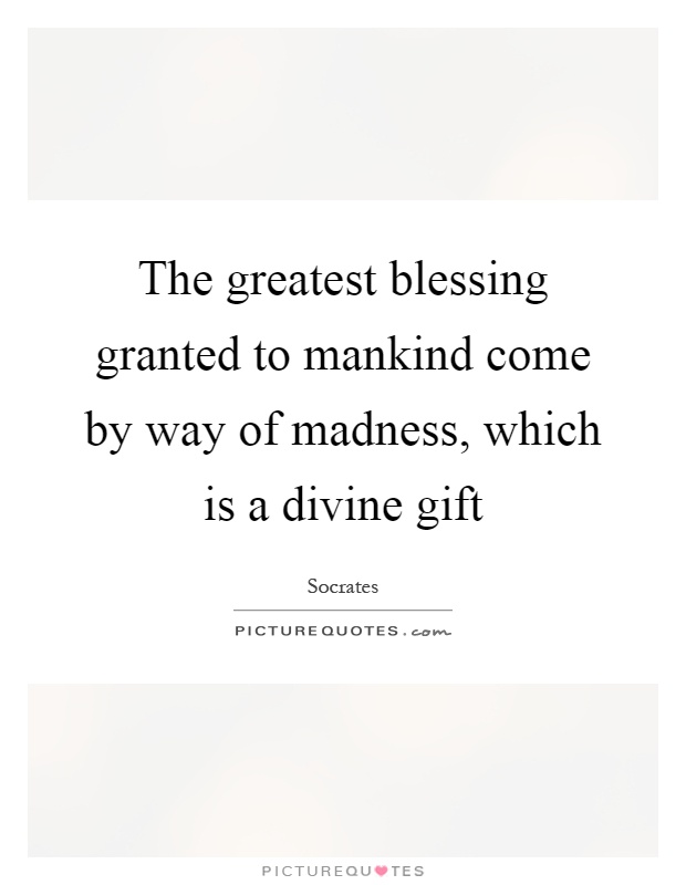 The greatest blessing granted to mankind come by way of madness, which is a divine gift Picture Quote #1