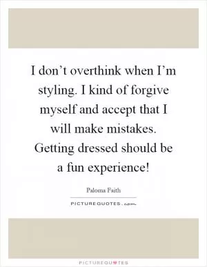 I don’t overthink when I’m styling. I kind of forgive myself and accept that I will make mistakes. Getting dressed should be a fun experience! Picture Quote #1