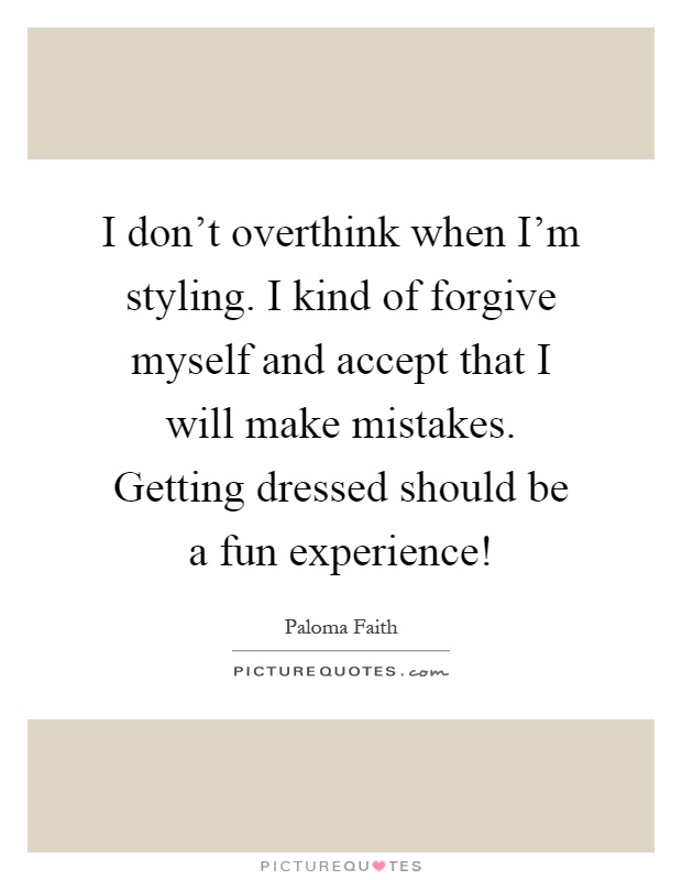 I don't overthink when I'm styling. I kind of forgive myself and accept that I will make mistakes. Getting dressed should be a fun experience! Picture Quote #1