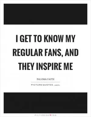 I get to know my regular fans, and they inspire me Picture Quote #1
