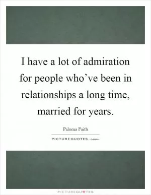 I have a lot of admiration for people who’ve been in relationships a long time, married for years Picture Quote #1