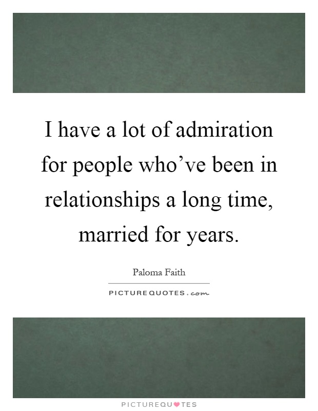 I have a lot of admiration for people who've been in relationships a long time, married for years Picture Quote #1
