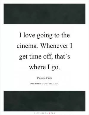 I love going to the cinema. Whenever I get time off, that’s where I go Picture Quote #1