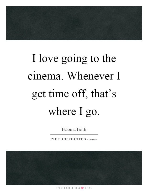 I love going to the cinema. Whenever I get time off, that's where I go Picture Quote #1