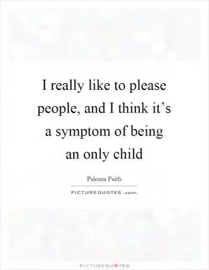 I really like to please people, and I think it’s a symptom of being an only child Picture Quote #1