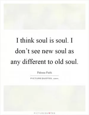 I think soul is soul. I don’t see new soul as any different to old soul Picture Quote #1