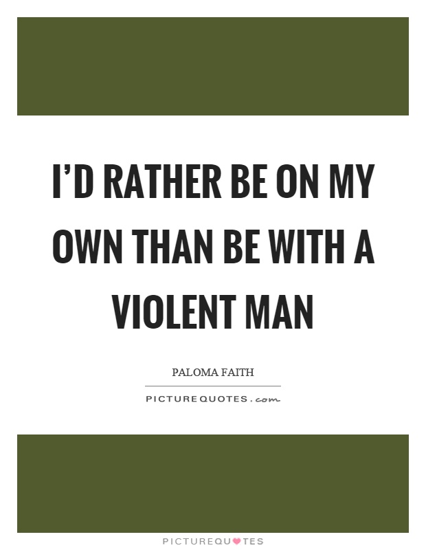 I'd rather be on my own than be with a violent man Picture Quote #1