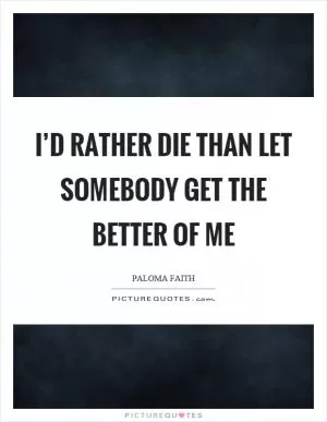 I’d rather die than let somebody get the better of me Picture Quote #1