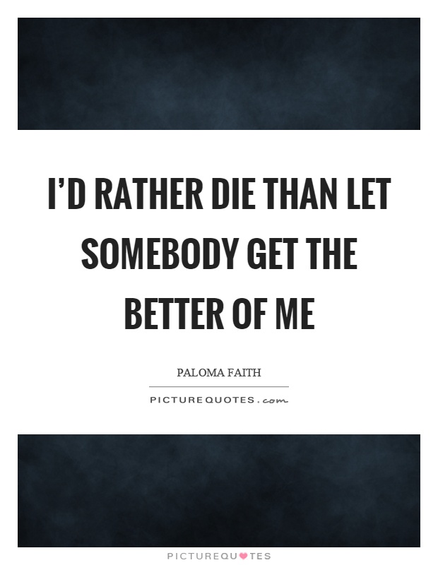 I'd rather die than let somebody get the better of me Picture Quote #1