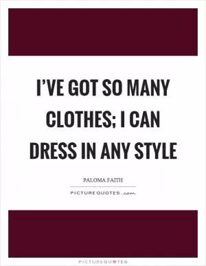 I’ve got so many clothes; I can dress in any style Picture Quote #1