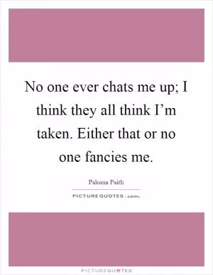 No one ever chats me up; I think they all think I’m taken. Either that or no one fancies me Picture Quote #1