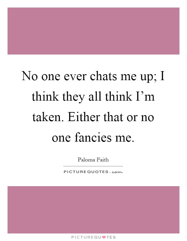 No one ever chats me up; I think they all think I'm taken. Either that or no one fancies me Picture Quote #1
