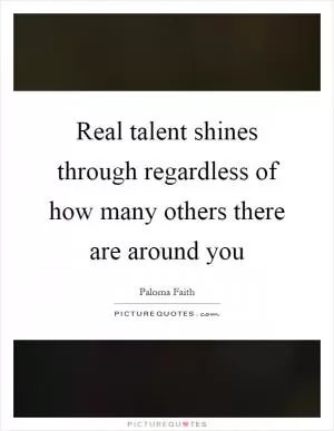 Real talent shines through regardless of how many others there are around you Picture Quote #1