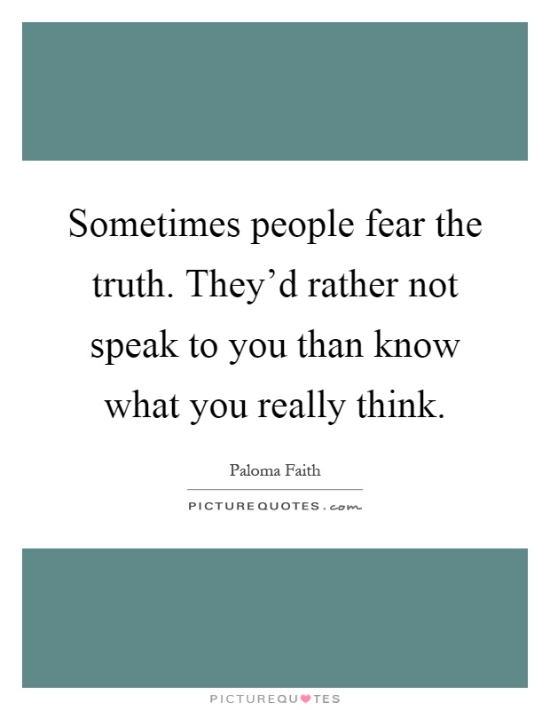 Sometimes people fear the truth. They'd rather not speak to you than know what you really think Picture Quote #1