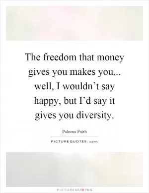 The freedom that money gives you makes you... well, I wouldn’t say happy, but I’d say it gives you diversity Picture Quote #1