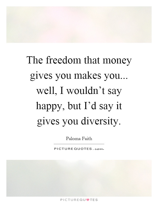 The freedom that money gives you makes you... well, I wouldn't say happy, but I'd say it gives you diversity Picture Quote #1