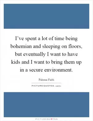 I’ve spent a lot of time being bohemian and sleeping on floors, but eventually I want to have kids and I want to bring them up in a secure environment Picture Quote #1