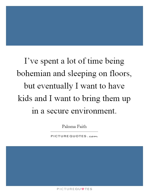 I've spent a lot of time being bohemian and sleeping on floors, but eventually I want to have kids and I want to bring them up in a secure environment Picture Quote #1
