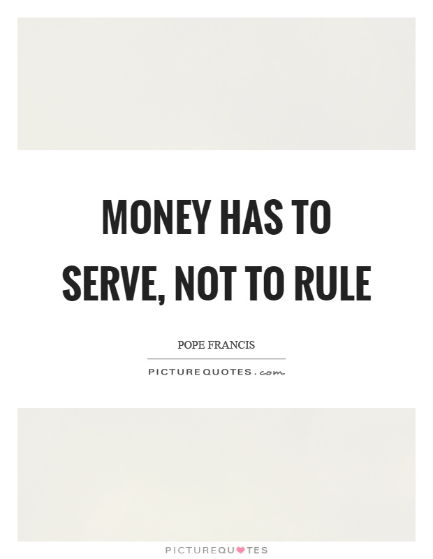 Money has to serve, not to rule Picture Quote #1