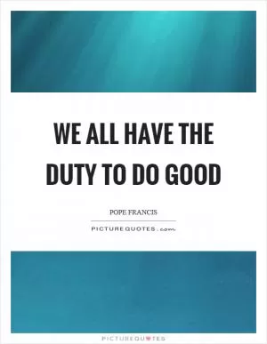 We all have the duty to do good Picture Quote #1