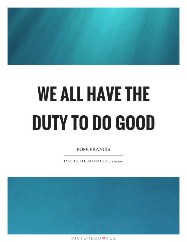 We all have the duty to do good Picture Quote #1