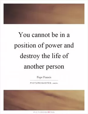 You cannot be in a position of power and destroy the life of another person Picture Quote #1