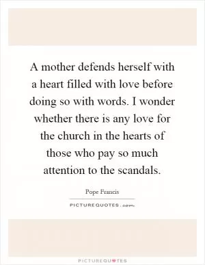A mother defends herself with a heart filled with love before doing so with words. I wonder whether there is any love for the church in the hearts of those who pay so much attention to the scandals Picture Quote #1