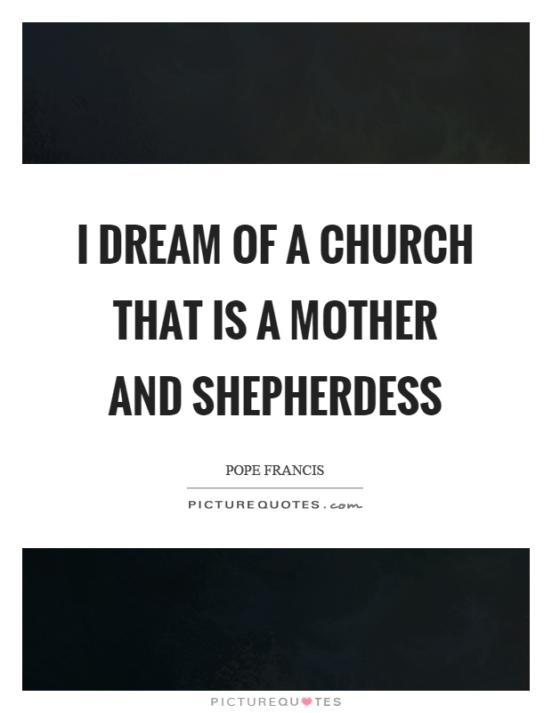 I dream of a church that is a mother and shepherdess Picture Quote #1
