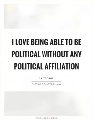 I love being able to be political without any political affiliation Picture Quote #1