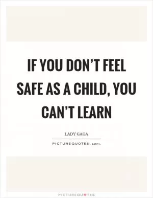 If you don’t feel safe as a child, you can’t learn Picture Quote #1