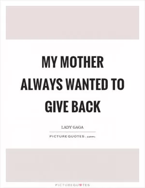 My mother always wanted to give back Picture Quote #1