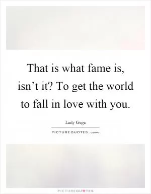 That is what fame is, isn’t it? To get the world to fall in love with you Picture Quote #1