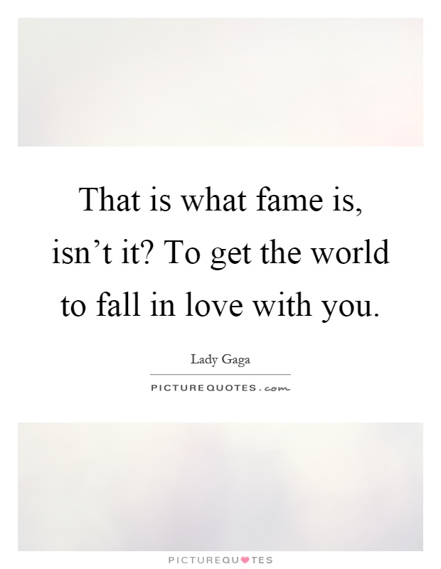 That is what fame is, isn't it? To get the world to fall in love with you Picture Quote #1