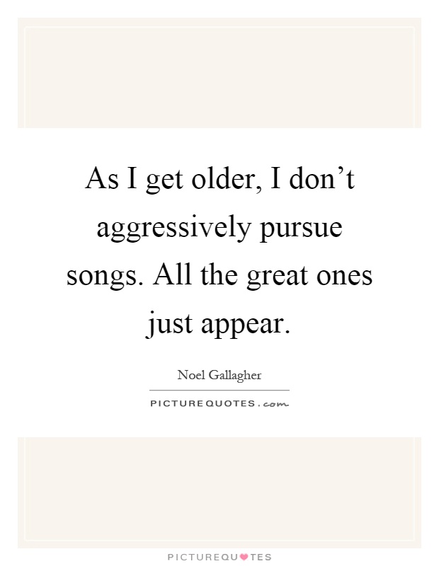 As I get older, I don't aggressively pursue songs. All the great ones just appear Picture Quote #1