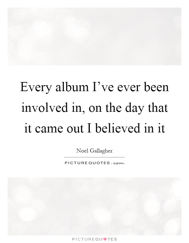 Every album I've ever been involved in, on the day that it came out I believed in it Picture Quote #1