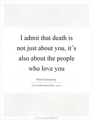 I admit that death is not just about you, it’s also about the people who love you Picture Quote #1