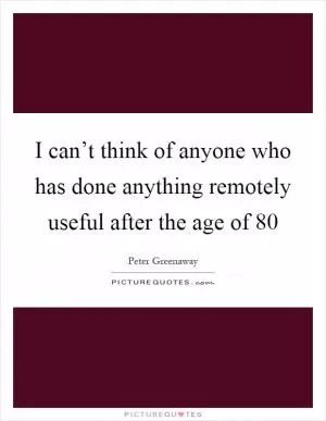 I can’t think of anyone who has done anything remotely useful after the age of 80 Picture Quote #1