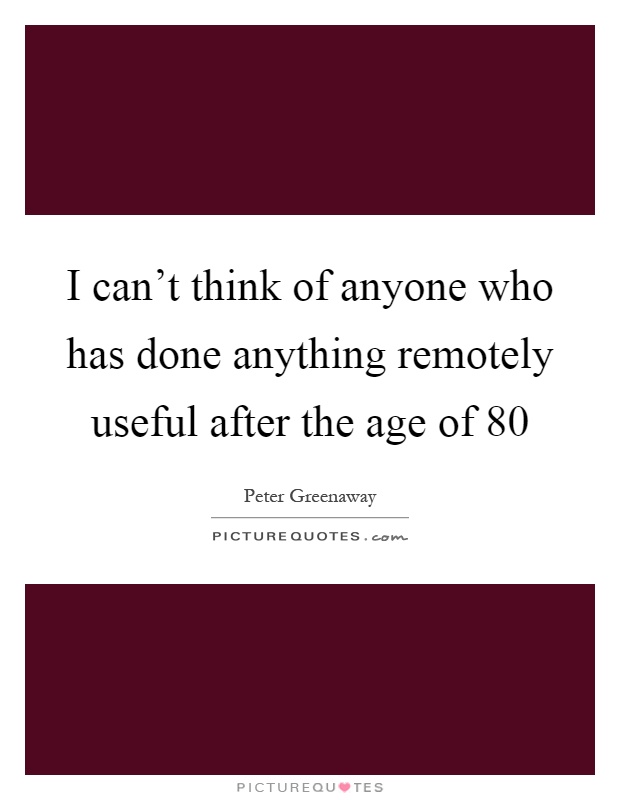 I can't think of anyone who has done anything remotely useful after the age of 80 Picture Quote #1