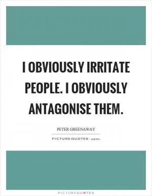 I obviously irritate people. I obviously antagonise them Picture Quote #1
