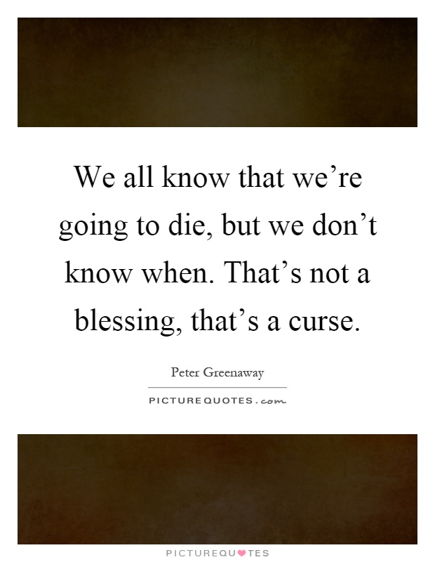 We all know that we're going to die, but we don't know when. That's not a blessing, that's a curse Picture Quote #1