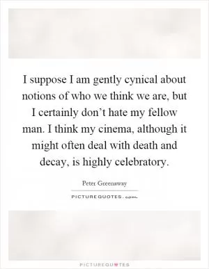 I suppose I am gently cynical about notions of who we think we are, but I certainly don’t hate my fellow man. I think my cinema, although it might often deal with death and decay, is highly celebratory Picture Quote #1