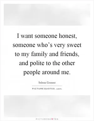 I want someone honest, someone who’s very sweet to my family and friends, and polite to the other people around me Picture Quote #1