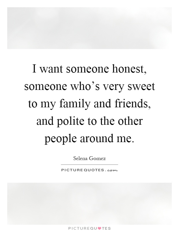 I want someone honest, someone who's very sweet to my family and friends, and polite to the other people around me Picture Quote #1