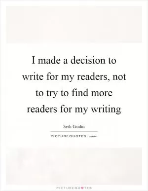 I made a decision to write for my readers, not to try to find more readers for my writing Picture Quote #1